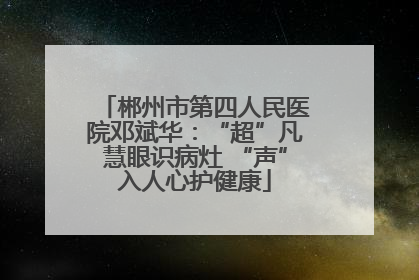 郴州市第四人民医院邓斌华：“超”凡慧眼识病灶 “声”入人心护健康
