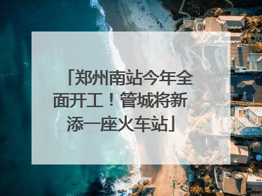 郑州南站今年全面开工！管城将新添一座火车站