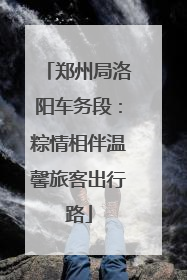 郑州局洛阳车务段：粽情相伴温馨旅客出行路
