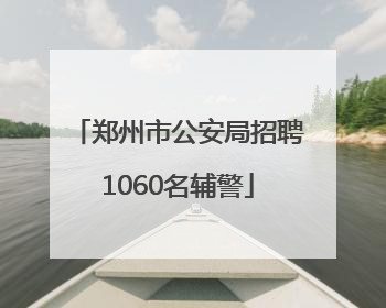 郑州市公安局招聘1060名辅警