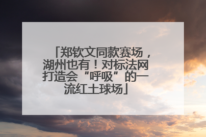 郑钦文同款赛场，湖州也有！对标法网打造会“呼吸”的一流红土球场