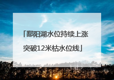 鄱阳湖水位持续上涨 突破12米枯水位线