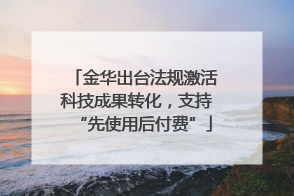 金华出台法规激活科技成果转化，支持“先使用后付费”