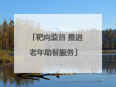 靶向监督 推进老年助餐服务