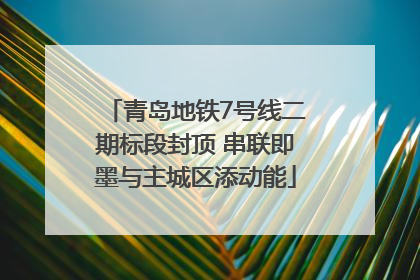 青岛地铁7号线二期标段封顶 串联即墨与主城区添动能