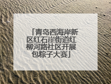 青岛西海岸新区红石崖街道红柳河路社区开展包粽子大赛