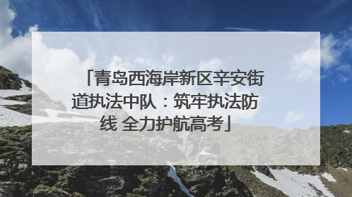 青岛西海岸新区辛安街道执法中队：筑牢执法防线 全力护航高考