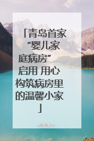 青岛首家 “婴儿家庭病房” 启用 用心构筑病房里的温馨小家