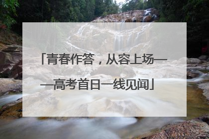 青春作答，从容上场——高考首日一线见闻