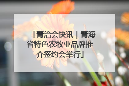青洽会快讯｜青海省特色农牧业品牌推介签约会举行