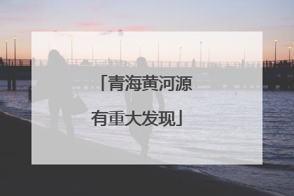 青海黄河源有重大发现