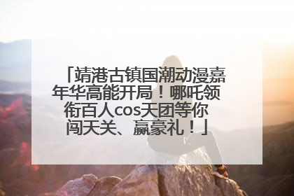 靖港古镇国潮动漫嘉年华高能开局！哪吒领衔百人cos天团等你闯天关、赢豪礼！