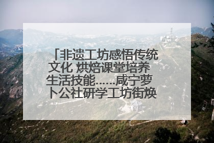 非遗工坊感悟传统文化 烘焙课堂培养生活技能……咸宁萝卜公社研学工坊街焕新迎“双节”