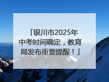 银川市2025年中考时间确定，教育局发布重要提醒！