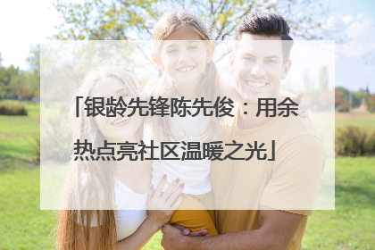 银龄先锋陈先俊：用余热点亮社区温暖之光