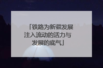 铁路为新疆发展注入流动的活力与发展的底气