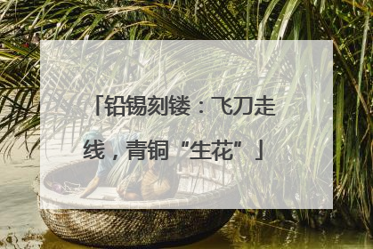 铅锡刻镂：飞刀走线，青铜“生花”