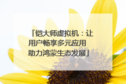 铠大师虚拟机：让用户畅享多元应用 助力鸿蒙生态发展