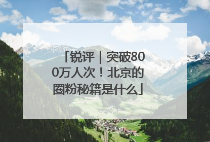 锐评｜突破800万人次！北京的圈粉秘籍是什么