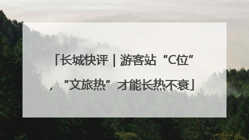 长城快评｜游客站“C位”，“文旅热”才能长热不衰