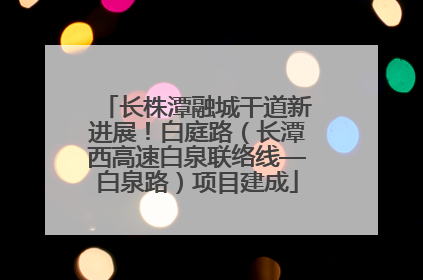 长株潭融城干道新进展！白庭路（长潭西高速白泉联络线—白泉路）项目建成