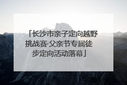 长沙市亲子定向越野挑战赛·父亲节专属徒步定向活动落幕