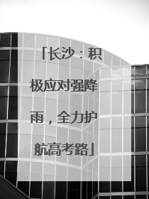 长沙：积极应对强降雨，全力护航高考路