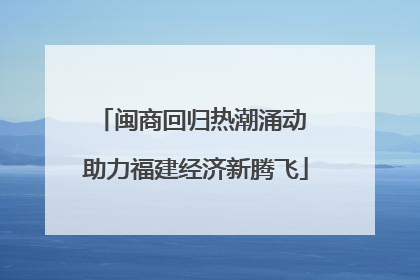 闽商回归热潮涌动 助力福建经济新腾飞