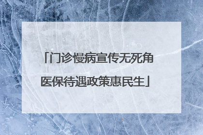 门诊慢病宣传无死角 医保待遇政策惠民生