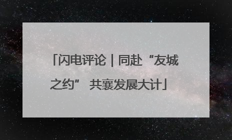 闪电评论｜同赴“友城之约” 共襄发展大计