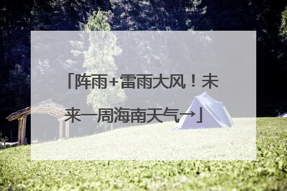 阵雨+雷雨大风！未来一周海南天气→