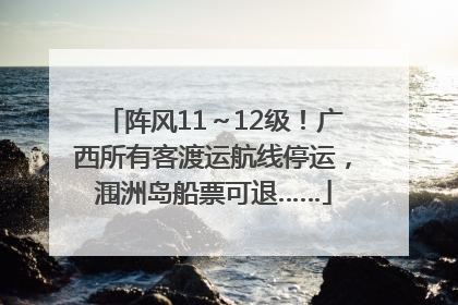 阵风11～12级！广西所有客渡运航线停运，涠洲岛船票可退……