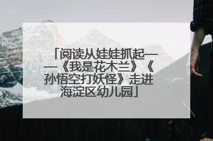 阅读从娃娃抓起——《我是花木兰》《孙悟空打妖怪》走进海淀区幼儿园