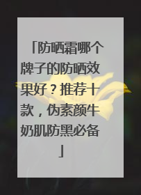 防晒霜哪个牌子的防晒效果好？推荐十款，伪素颜牛奶肌防黑必备