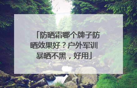 防晒霜哪个牌子防晒效果好？户外军训暴晒不黑，好用