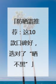 防晒霜推荐：这10款口碑好，选对了“晒不黑”