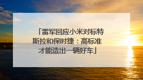 雷军回应小米对标特斯拉和保时捷：高标准才能造出一辆好车