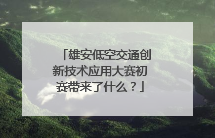 雄安低空交通创新技术应用大赛初赛带来了什么？