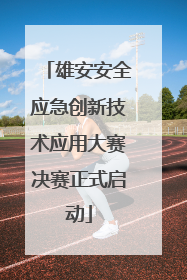 雄安安全应急创新技术应用大赛决赛正式启动