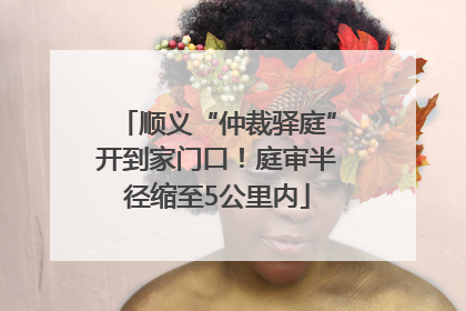 顺义“仲裁驿庭”开到家门口！庭审半径缩至5公里内