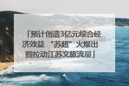 预计创造3亿元综合经济效益 “苏超”火爆出圈拉动江苏文旅流量