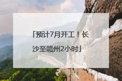 预计7月开工！长沙至赣州2小时