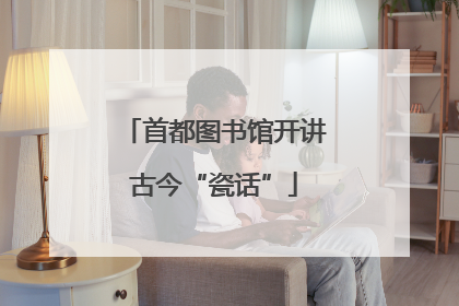 首都图书馆开讲古今“瓷话”