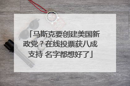 马斯克要创建美国新政党？在线投票获八成支持 名字都想好了