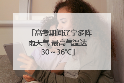 高考期间辽宁多阵雨天气 最高气温达30～36℃