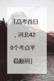 高考首日，河北420个考点平稳顺利