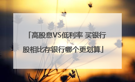 高股息VS低利率 买银行股相比存银行哪个更划算