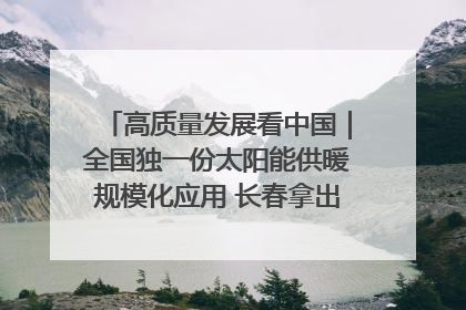 高质量发展看中国｜全国独一份太阳能供暖规模化应用 长春拿出“净月样本”