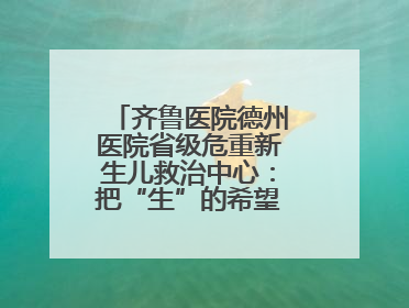 齐鲁医院德州医院省级危重新生儿救治中心：把“生”的希望送到千家万户