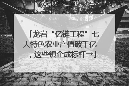 龙岩“亿链工程”七大特色农业产值破千亿，这些镇企成标杆→